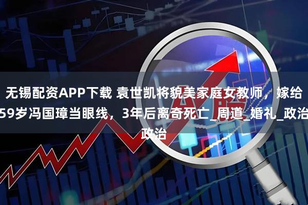 無(wú)錫配資APP下載 袁世凱將貌美家庭女教師，嫁給59歲馮國(guó)璋當(dāng)眼線，3年后離奇死亡_周道_婚禮_政治