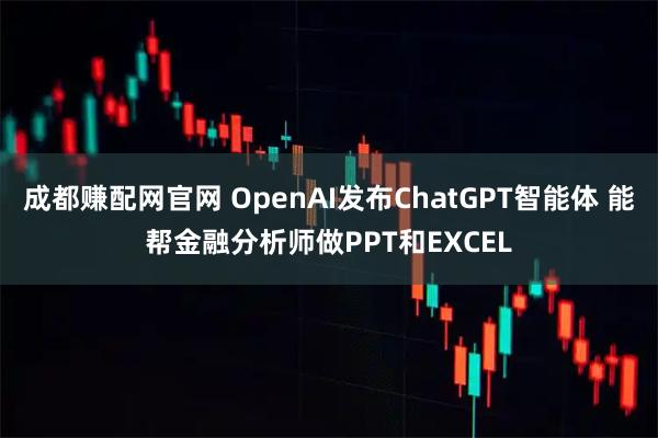 成都賺配網官網 OpenAI發布ChatGPT智能體 能幫金融分析師做PPT和EXCEL