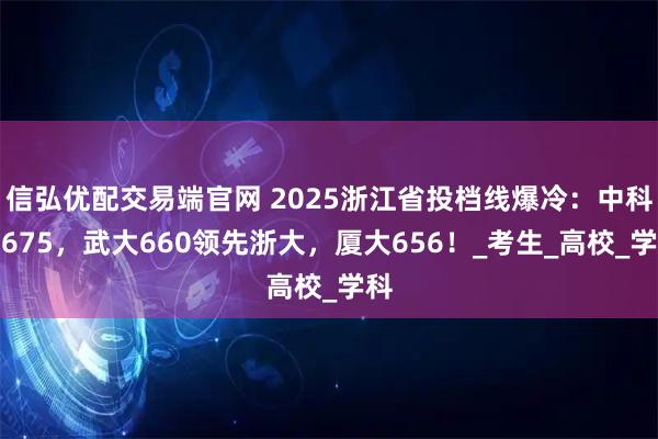 信弘優配交易端官網 2025浙江省投檔線爆冷：中科大675，武大660領先浙大，廈大656！_考生_高校_學科