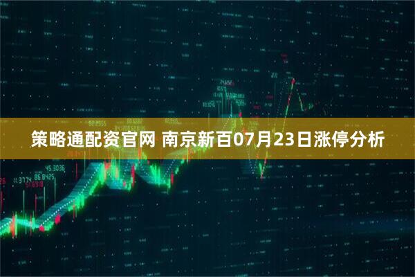 策略通配資官網(wǎng) 南京新百07月23日漲停分析