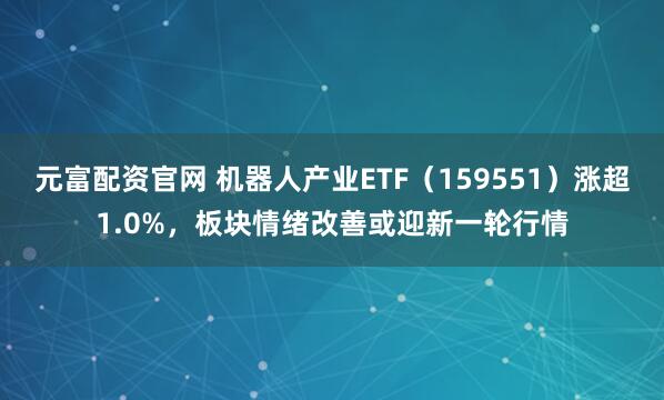元富配資官網(wǎng) 機(jī)器人產(chǎn)業(yè)ETF（159551）漲超1.0%，板塊情緒改善或迎新一輪行情