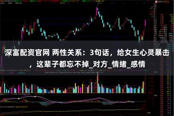 深富配資官網 兩性關系：3句話，給女生心靈暴擊，這輩子都忘不掉_對方_情緒_感情