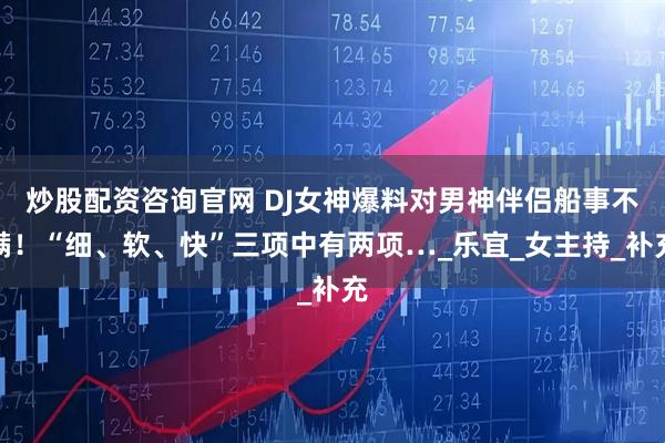炒股配資咨詢官網 DJ女神爆料對男神伴侶船事不滿！“細、軟、快”三項中有兩項…_樂宜_女主持_補充