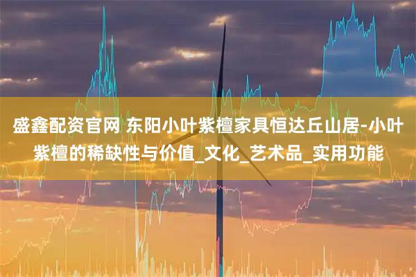 盛鑫配資官網 東陽小葉紫檀家具恒達丘山居-小葉紫檀的稀缺性與價值_文化_藝術品_實用功能