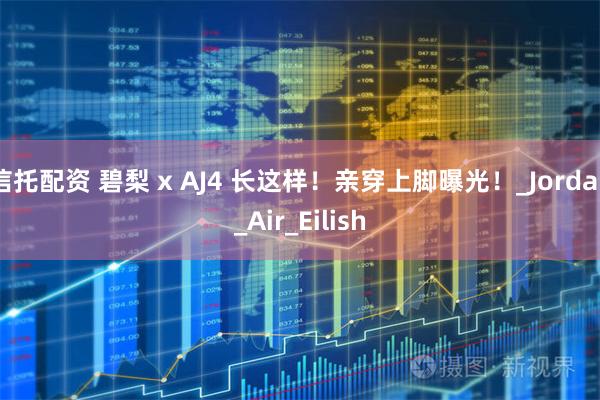 信托配資 碧梨 x AJ4 長(zhǎng)這樣！親穿上腳曝光！_Jordan_Air_Eilish