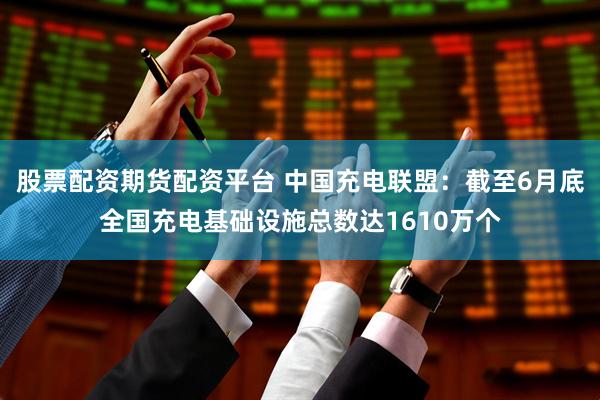 股票配資期貨配資平臺 中國充電聯盟：截至6月底全國充電基礎設施總數達1610萬個
