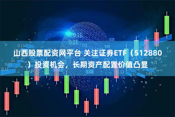 山西股票配資網平臺 關注證券ETF（512880）投資機會，長期資產配置價值凸顯