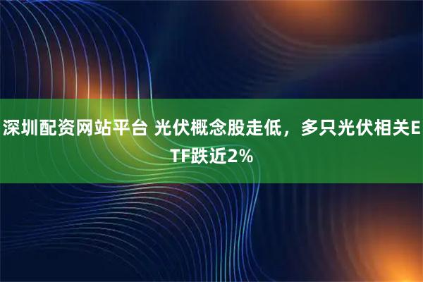 深圳配資網站平臺 光伏概念股走低，多只光伏相關ETF跌近2%