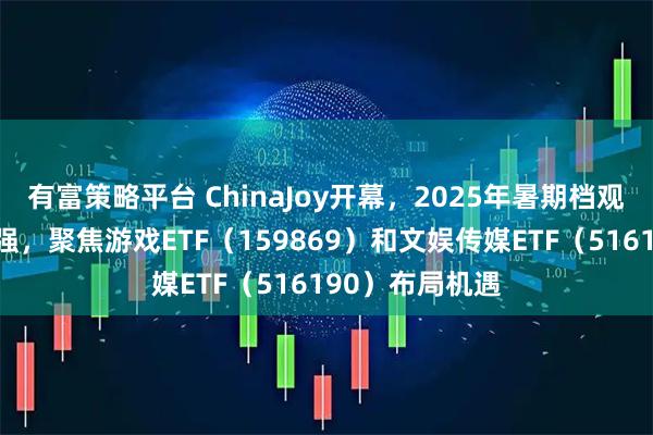 有富策略平臺 ChinaJoy開幕，2025年暑期檔觀影需求持續走強，聚焦游戲ETF（159869）和文娛傳媒ETF（516190）布局機遇