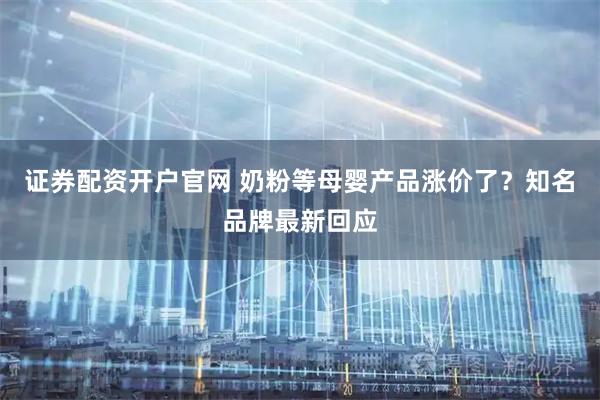 證券配資開戶官網(wǎng) 奶粉等母嬰產(chǎn)品漲價(jià)了？知名品牌最新回應(yīng)