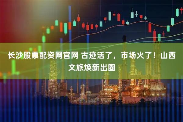 長沙股票配資網(wǎng)官網(wǎng) 古跡活了，市場火了！山西文旅煥新出圈