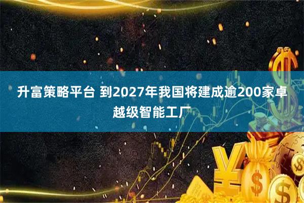 升富策略平臺(tái) 到2027年我國將建成逾200家卓越級(jí)智能工廠