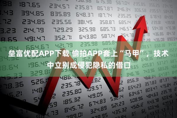 壘富優(yōu)配APP下載 偷拍APP套上“馬甲”，技術(shù)中立別成侵犯隱私的借口