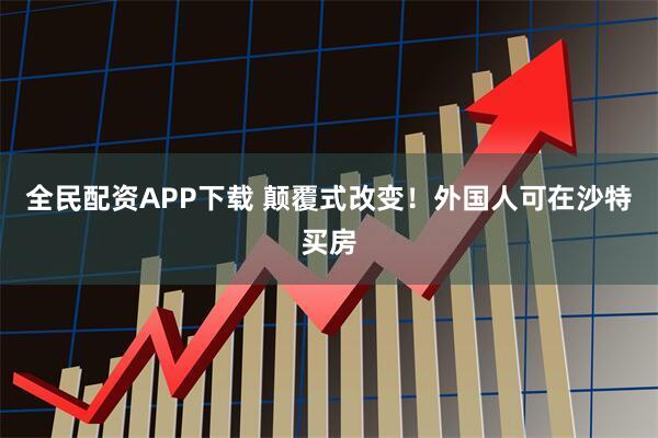 全民配資APP下載 顛覆式改變！外國人可在沙特買房