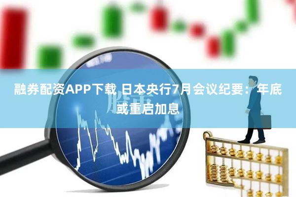 融券配資APP下載 日本央行7月會議紀要：年底或重啟加息