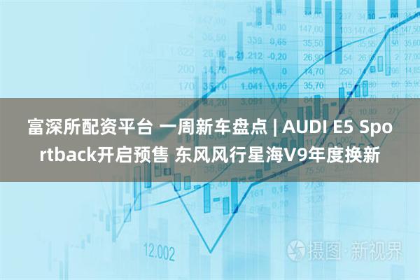 富深所配資平臺 一周新車盤點 | AUDI E5 Sportback開啟預售 東風風行星海V9年度換新