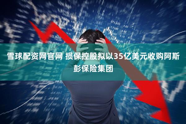 雪球配資網官網 損?？毓蓴M以35億美元收購阿斯彭保險集團