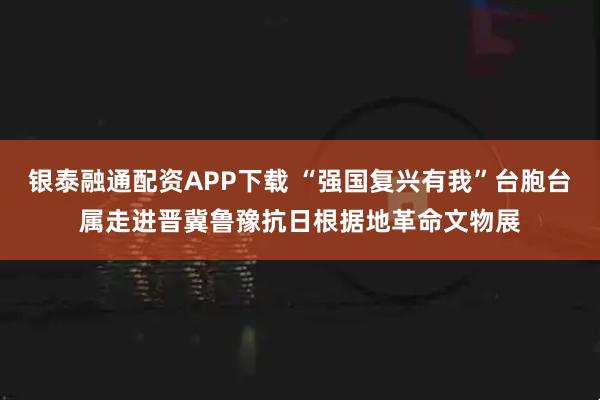 銀泰融通配資APP下載 “強國復興有我”臺胞臺屬走進晉冀魯豫抗日根據地革命文物展