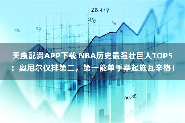天宸配資APP下載 NBA歷史最強壯巨人TOP5：奧尼爾僅排第二，第一能單手舉起施瓦辛格！