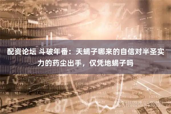 配資論壇 斗破年番：天蝎子哪來的自信對半圣實力的藥塵出手，僅憑地蝎子嗎