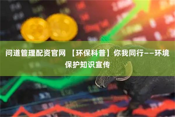 問道管理配資官網 【環保科普】你我同行——環境保護知識宣傳