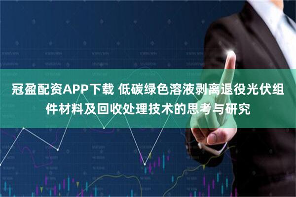 冠盈配資APP下載 低碳綠色溶液剝離退役光伏組件材料及回收處理技術(shù)的思考與研究