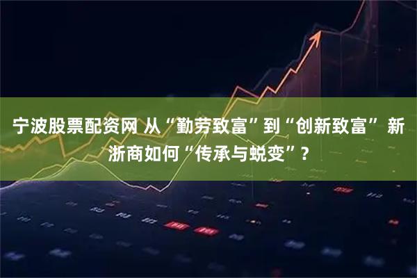 寧波股票配資網(wǎng) 從“勤勞致富”到“創(chuàng)新致富” 新浙商如何“傳承與蛻變”？