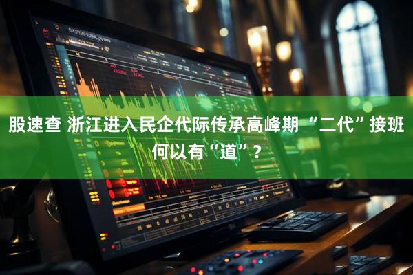 股速查 浙江進(jìn)入民企代際傳承高峰期 “二代”接班何以有“道”？